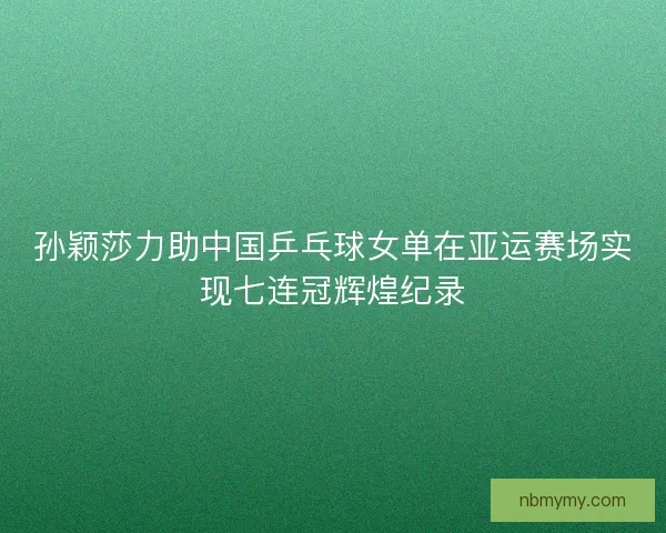 孙颖莎力助中国乒乓球女单在亚运赛场实现七连冠辉煌纪录 孙颖莎力助中国乒乓球女单在亚运赛场实现七连冠辉煌纪录