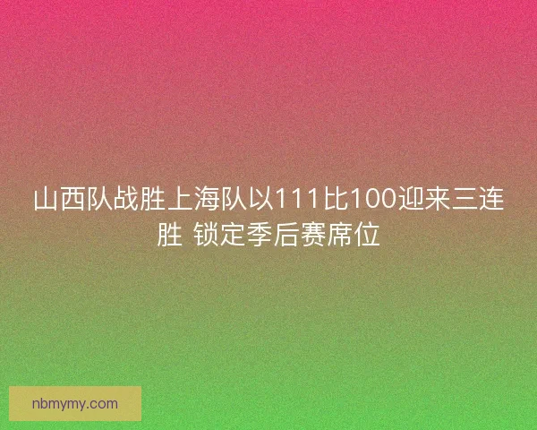 山西队战胜上海队以111比100迎来三连胜 锁定季后赛席位 山西队战胜上海队以111比100迎来三连胜 锁定季后赛席位