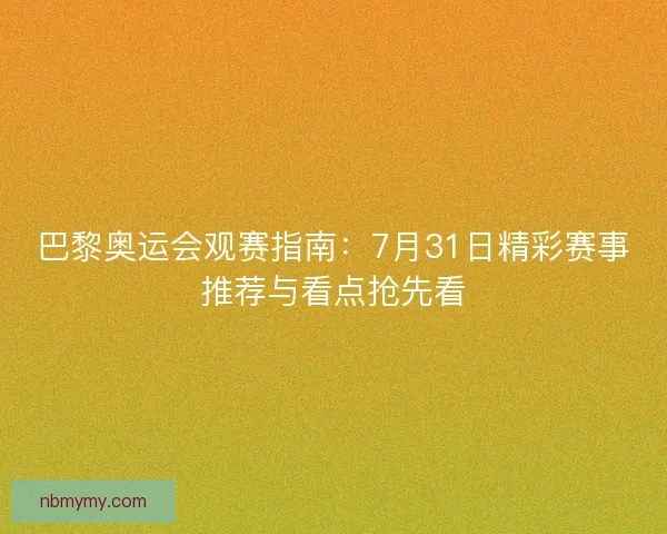 巴黎奥运会观赛指南：7月31日精彩赛事推荐与看点抢先看