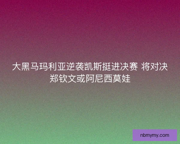 大黑马玛利亚逆袭凯斯挺进决赛 将对决郑钦文或阿尼西莫娃