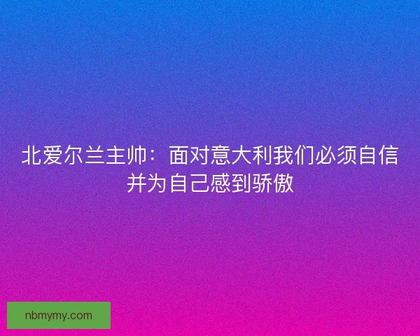 北爱尔兰主帅:面对意大利我们必须自信并为自己感到骄傲 北爱尔兰主帅:面对意大利我们必须自信并为自己感到骄傲