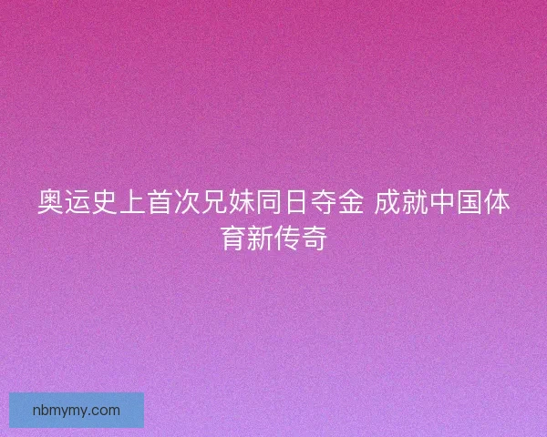 奥运史上首次兄妹同日夺金 成就中国体育新传奇 奥运史上首次兄妹同日夺金 成就中国体育新传奇