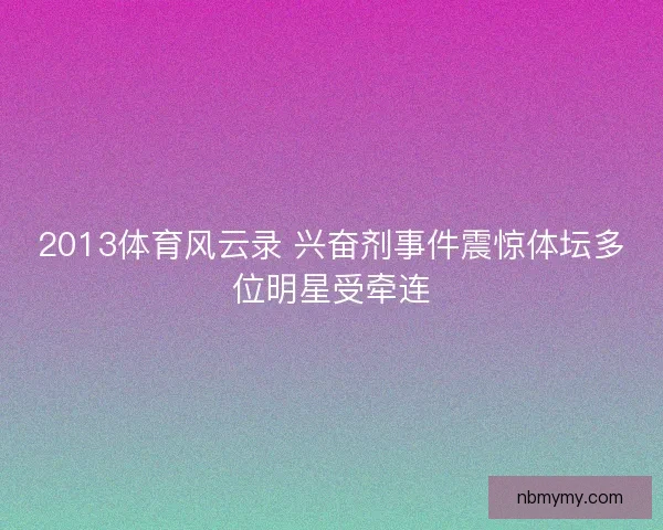 2013体育风云录 兴奋剂事件震惊体坛多位明星受牵连 2013体育风云录 兴奋剂事件震惊体坛多位明星受牵连