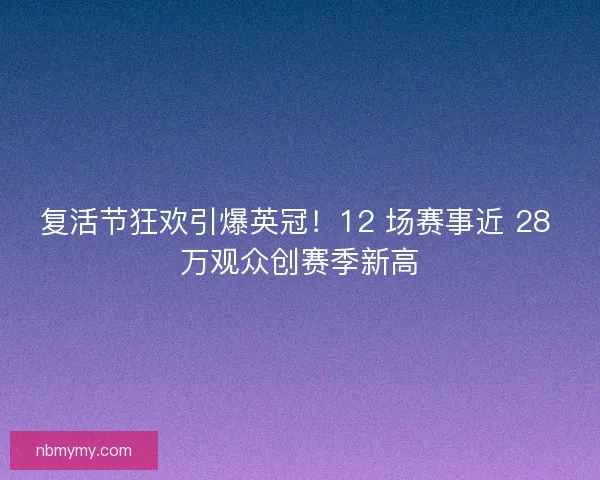 复活节狂欢引爆英冠!12 场赛事近 28 万观众创赛季新高 复活节狂欢引爆英冠!12 场赛事近 28 万观众创赛季新高