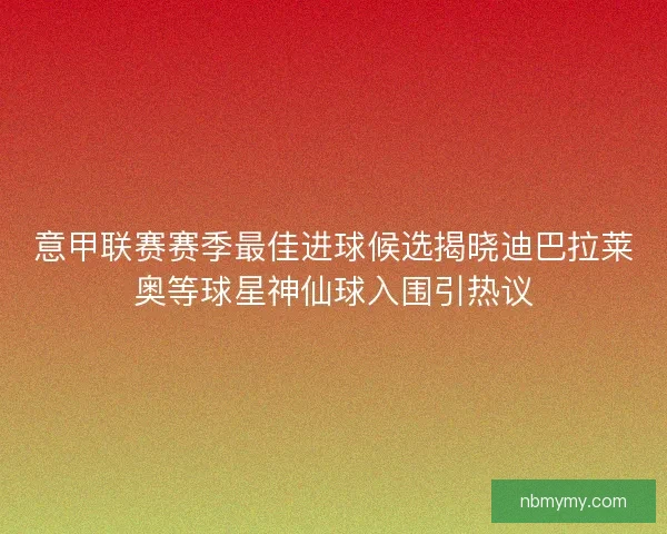 意甲联赛赛季最佳进球候选揭晓迪巴拉莱奥等球星神仙球入围引热议 意甲联赛赛季最佳进球候选揭晓迪巴拉莱奥等球星神仙球入围引热议